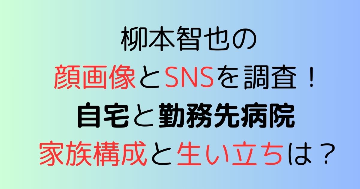 柳本智也の顔画像とSNSを調査！自宅と勤務先病院 家族構成と生い立ちは？