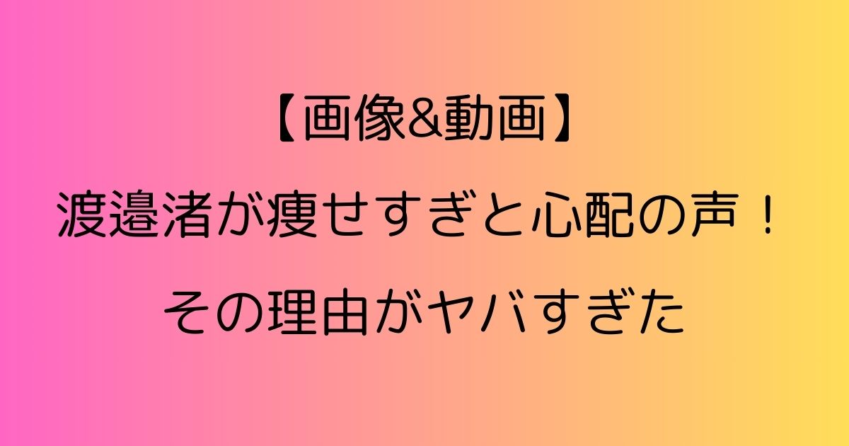 【画像&動画】渡邉渚が痩せすぎと心配の声！その理由がヤバすぎた