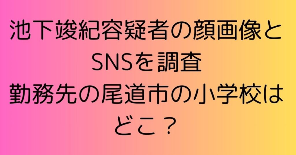 池下竣紀容疑者の顔画像とSNSを調査|勤務先の尾道市の小学校はどこ？