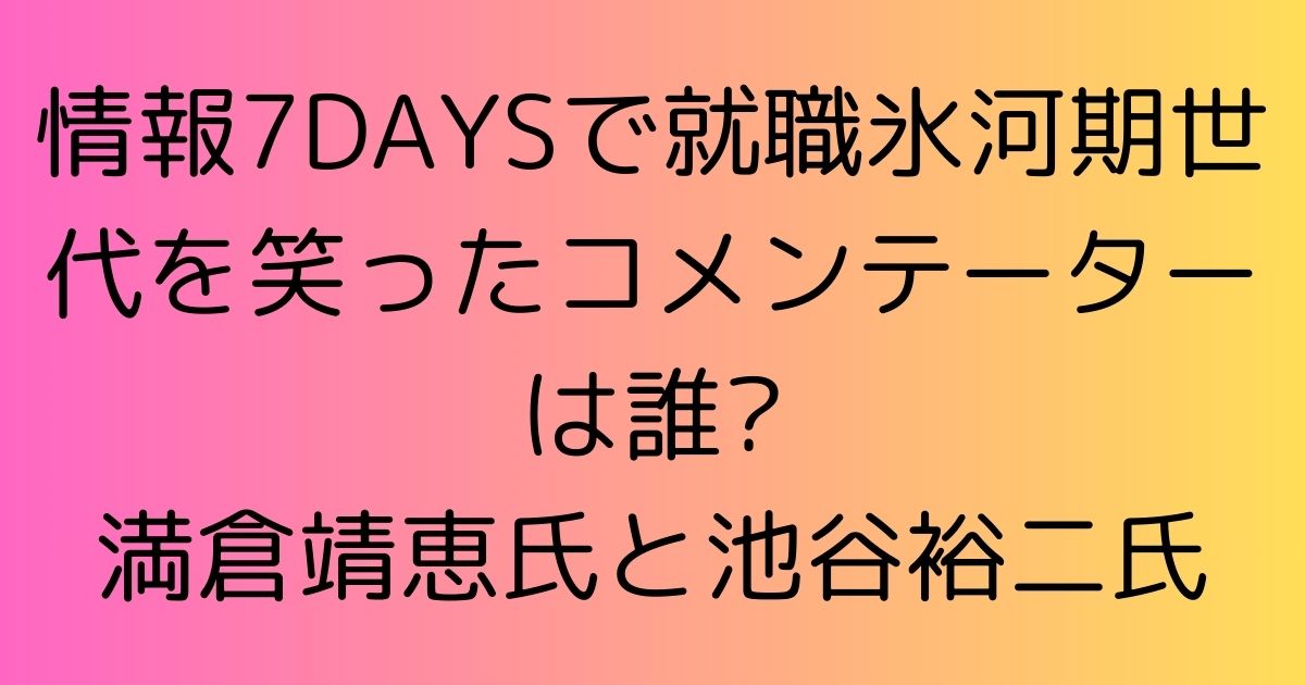 情報7DAYSで就職氷河期世代を笑ったコメンテーターは誰?満倉靖恵と池谷裕二