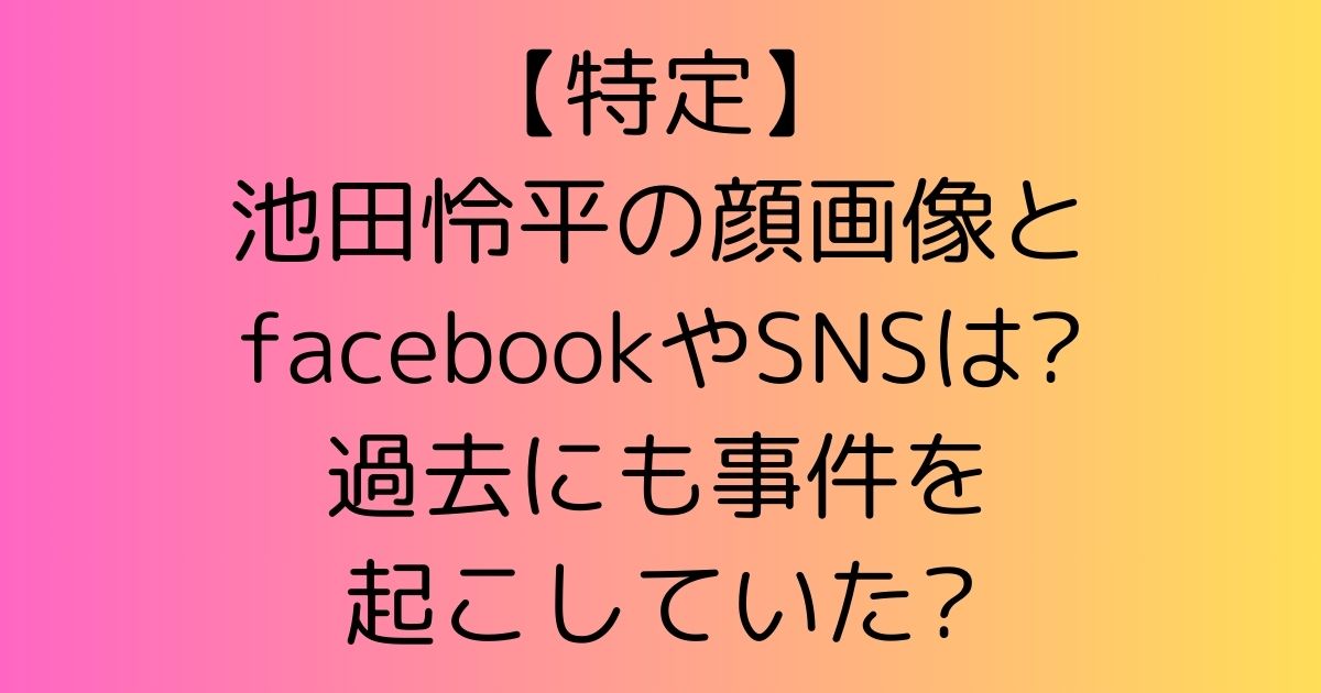 【特定】池田怜平の顔画像とfacebookやSNSは?過去にも事件を起こしていた?